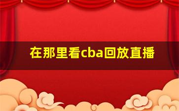 在那里看cba回放直播