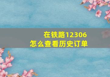 在铁路12306怎么查看历史订单