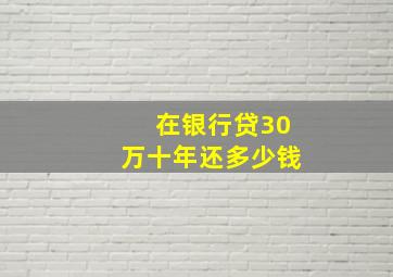 在银行贷30万十年还多少钱