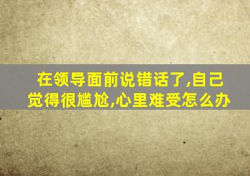 在领导面前说错话了,自己觉得很尴尬,心里难受怎么办