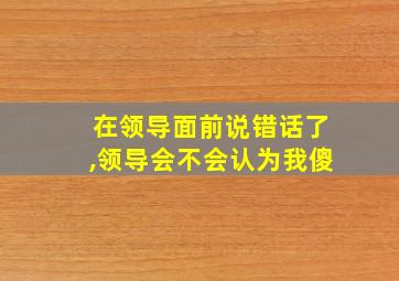 在领导面前说错话了,领导会不会认为我傻