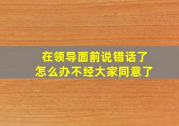 在领导面前说错话了怎么办不经大家同意了