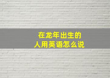 在龙年出生的人用英语怎么说