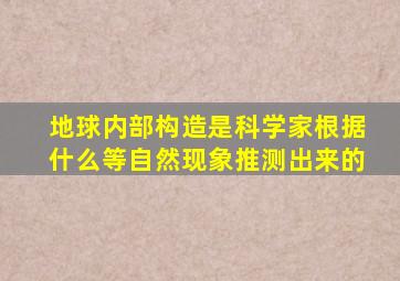 地球内部构造是科学家根据什么等自然现象推测出来的