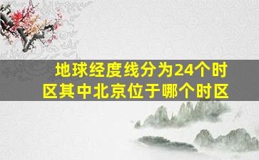 地球经度线分为24个时区其中北京位于哪个时区