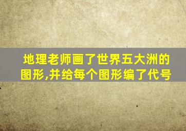 地理老师画了世界五大洲的图形,并给每个图形编了代号