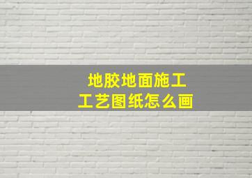 地胶地面施工工艺图纸怎么画