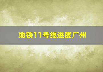 地铁11号线进度广州