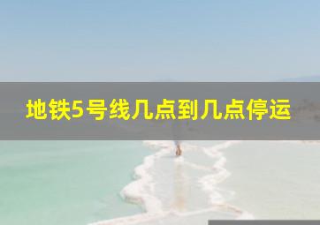 地铁5号线几点到几点停运