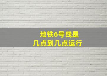 地铁6号线是几点到几点运行