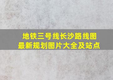 地铁三号线长沙路线图最新规划图片大全及站点