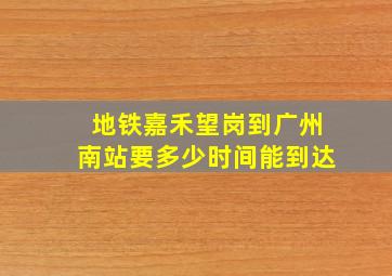 地铁嘉禾望岗到广州南站要多少时间能到达