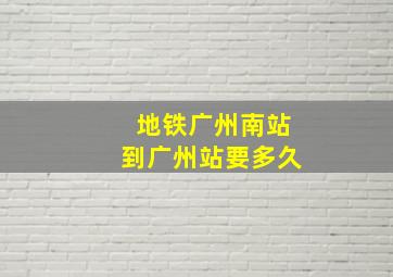 地铁广州南站到广州站要多久