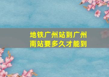 地铁广州站到广州南站要多久才能到