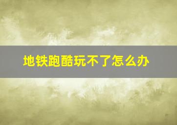 地铁跑酷玩不了怎么办