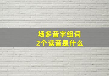 场多音字组词2个读音是什么