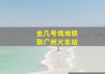 坐几号线地铁到广州火车站