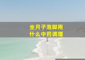 坐月子泡脚用什么中药调理