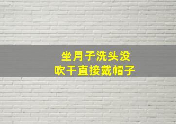 坐月子洗头没吹干直接戴帽子