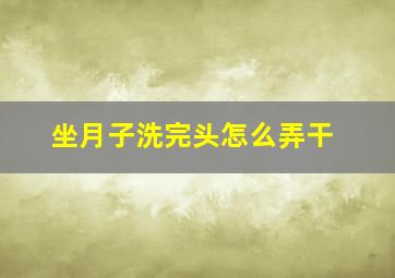 坐月子洗完头怎么弄干