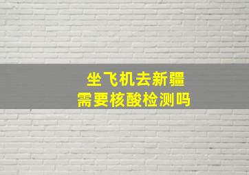 坐飞机去新疆需要核酸检测吗