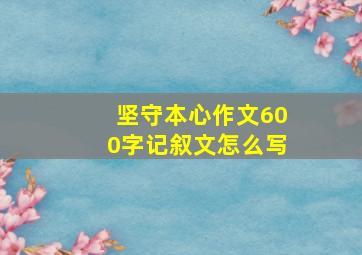 坚守本心作文600字记叙文怎么写