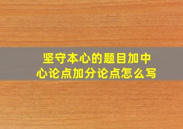 坚守本心的题目加中心论点加分论点怎么写