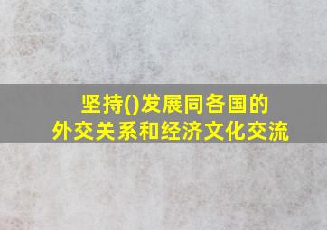 坚持()发展同各国的外交关系和经济文化交流