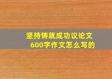 坚持铸就成功议论文600字作文怎么写的