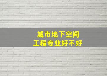 城市地下空间工程专业好不好