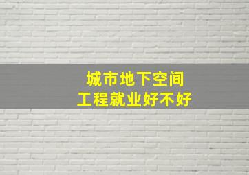 城市地下空间工程就业好不好