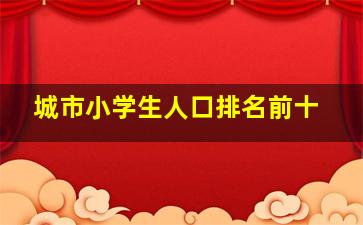 城市小学生人口排名前十