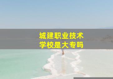 城建职业技术学校是大专吗