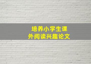 培养小学生课外阅读兴趣论文