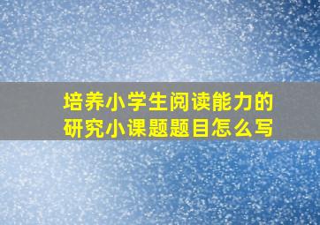 培养小学生阅读能力的研究小课题题目怎么写