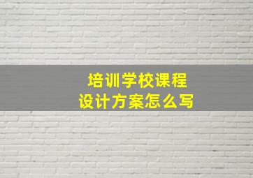 培训学校课程设计方案怎么写