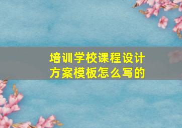 培训学校课程设计方案模板怎么写的