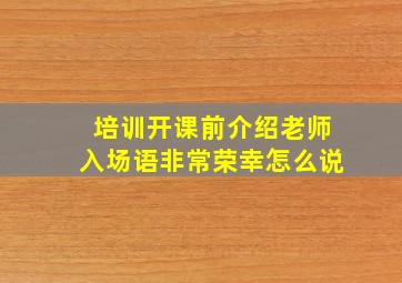 培训开课前介绍老师入场语非常荣幸怎么说