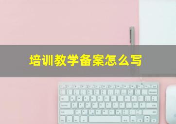 培训教学备案怎么写