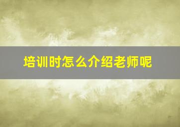 培训时怎么介绍老师呢