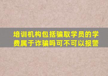 培训机构包括骗取学员的学费属于诈骗吗可不可以报警