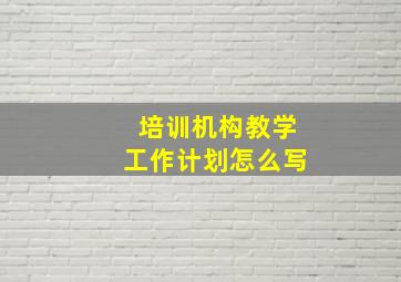 培训机构教学工作计划怎么写