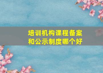 培训机构课程备案和公示制度哪个好