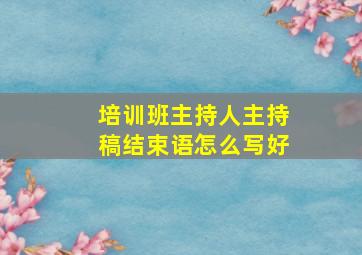 培训班主持人主持稿结束语怎么写好