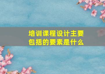 培训课程设计主要包括的要素是什么