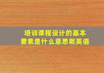 培训课程设计的基本要素是什么意思呢英语