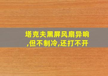 塔克夫黑屏风扇异响,但不制冷,还打不开