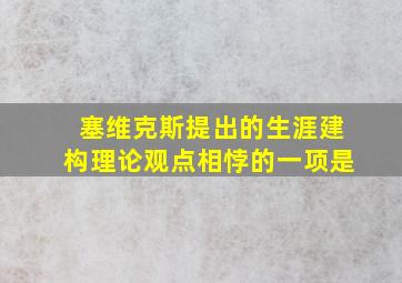 塞维克斯提出的生涯建构理论观点相悖的一项是