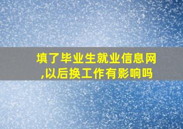 填了毕业生就业信息网,以后换工作有影响吗