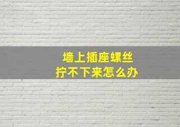 墙上插座螺丝拧不下来怎么办